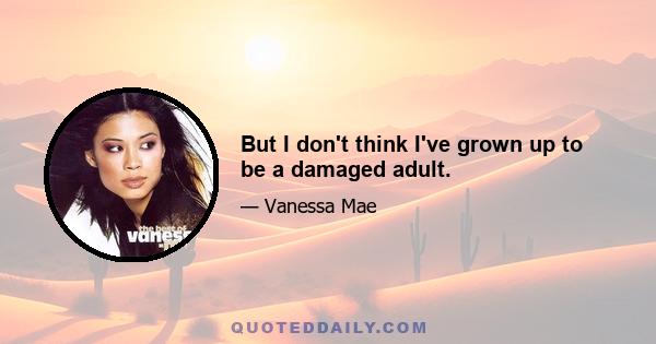 But I don't think I've grown up to be a damaged adult.