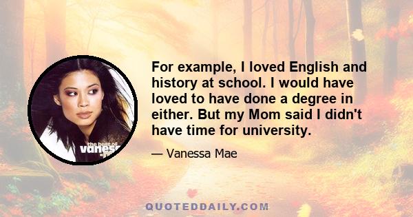 For example, I loved English and history at school. I would have loved to have done a degree in either. But my Mom said I didn't have time for university.