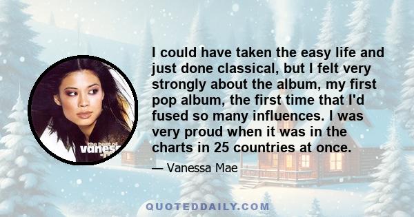 I could have taken the easy life and just done classical, but I felt very strongly about the album, my first pop album, the first time that I'd fused so many influences. I was very proud when it was in the charts in 25