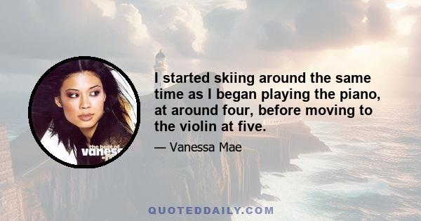 I started skiing around the same time as I began playing the piano, at around four, before moving to the violin at five.