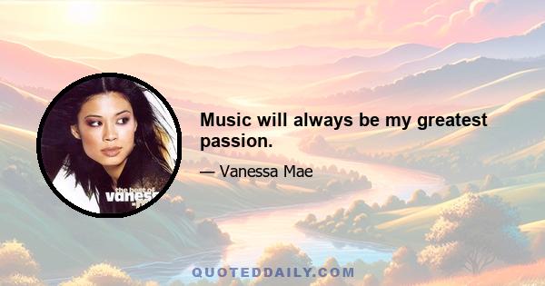 Music will always be my greatest passion.