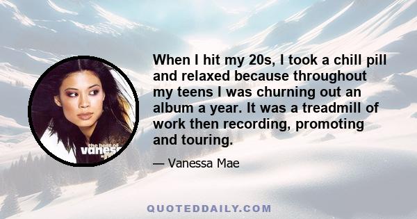 When I hit my 20s, I took a chill pill and relaxed because throughout my teens I was churning out an album a year. It was a treadmill of work then recording, promoting and touring.