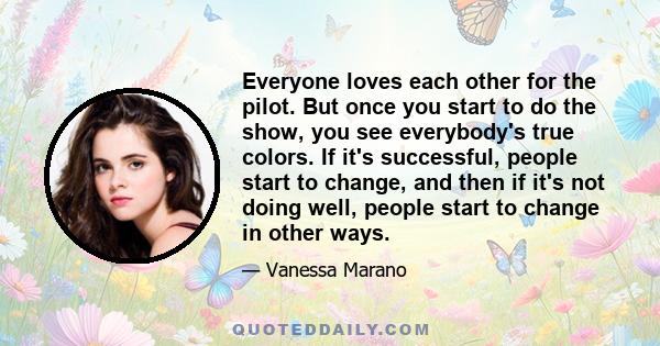 Everyone loves each other for the pilot. But once you start to do the show, you see everybody's true colors. If it's successful, people start to change, and then if it's not doing well, people start to change in other