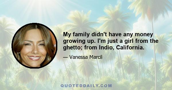 My family didn't have any money growing up. I'm just a girl from the ghetto; from Indio, California.