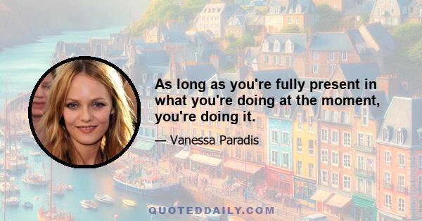 As long as you're fully present in what you're doing at the moment, you're doing it.