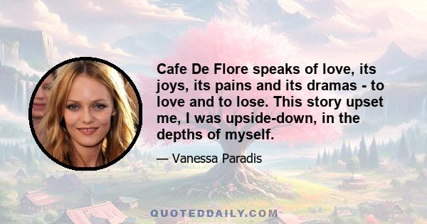 Cafe De Flore speaks of love, its joys, its pains and its dramas - to love and to lose. This story upset me, I was upside-down, in the depths of myself.