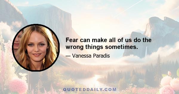 Fear can make all of us do the wrong things sometimes.