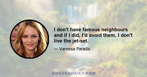 I don't have famous neighbours and if I did, I'd avoid them. I don't live the jet-set.