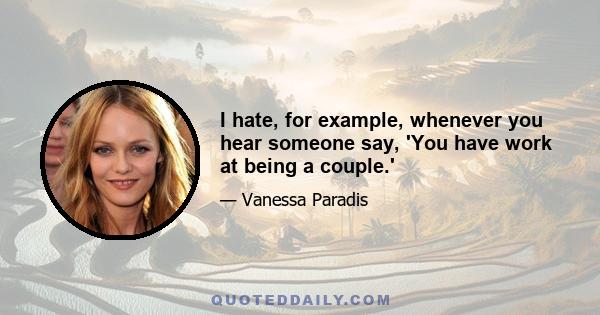 I hate, for example, whenever you hear someone say, 'You have work at being a couple.'