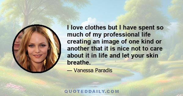 I love clothes but I have spent so much of my professional life creating an image of one kind or another that it is nice not to care about it in life and let your skin breathe.