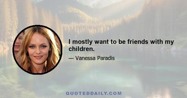 I mostly want to be friends with my children.