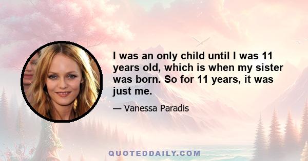 I was an only child until I was 11 years old, which is when my sister was born. So for 11 years, it was just me.