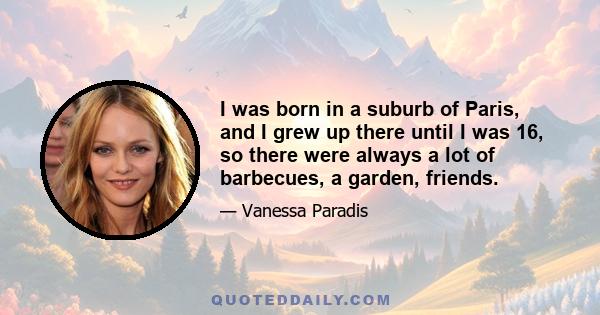 I was born in a suburb of Paris, and I grew up there until I was 16, so there were always a lot of barbecues, a garden, friends.