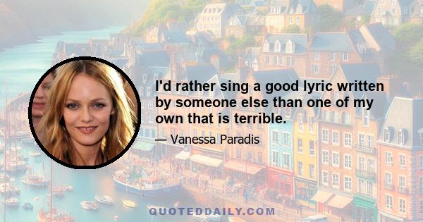 I'd rather sing a good lyric written by someone else than one of my own that is terrible.