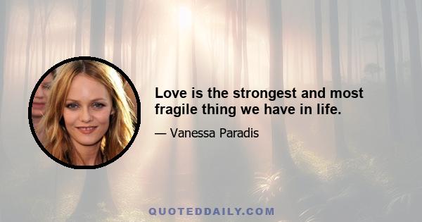 Love is the strongest and most fragile thing we have in life.