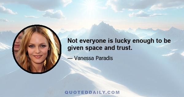 Not everyone is lucky enough to be given space and trust.