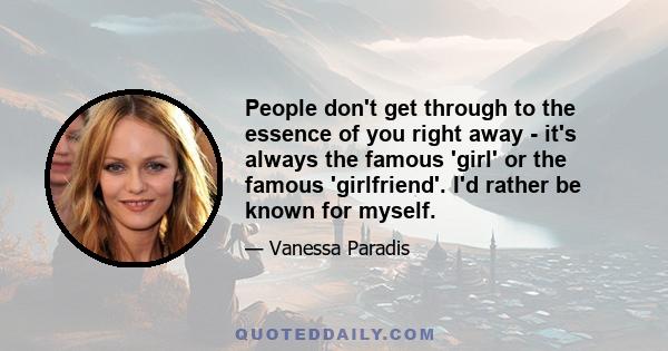 People don't get through to the essence of you right away - it's always the famous 'girl' or the famous 'girlfriend'. I'd rather be known for myself.