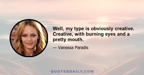 Well, my type is obviously creative. Creative, with burning eyes and a pretty mouth.