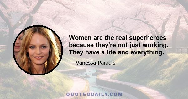 Women are the real superheroes because they're not just working. They have a life and everything.