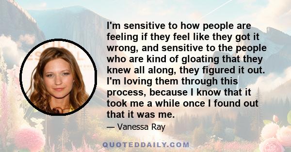 I'm sensitive to how people are feeling if they feel like they got it wrong, and sensitive to the people who are kind of gloating that they knew all along, they figured it out. I'm loving them through this process,