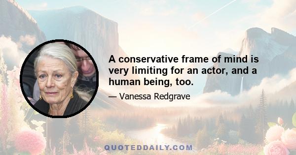 A conservative frame of mind is very limiting for an actor, and a human being, too.