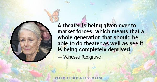 A theater is being given over to market forces, which means that a whole generation that should be able to do theater as well as see it is being completely deprived