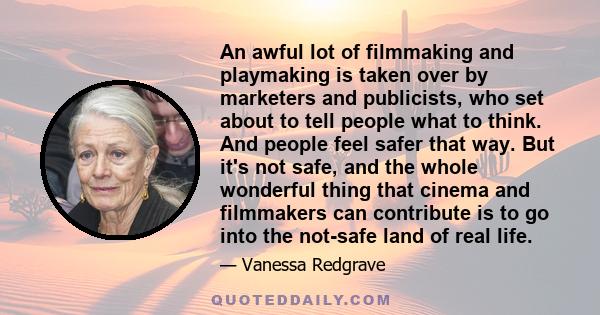 An awful lot of filmmaking and playmaking is taken over by marketers and publicists, who set about to tell people what to think. And people feel safer that way. But it's not safe, and the whole wonderful thing that