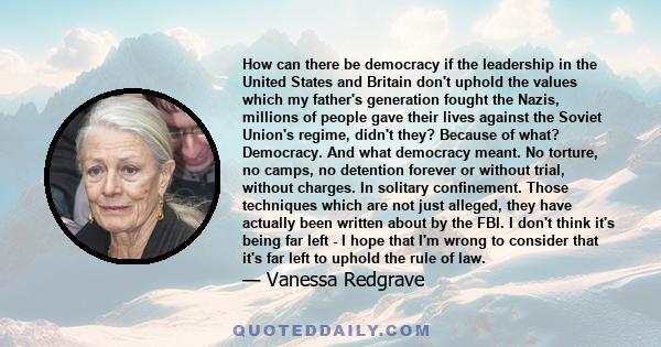 How can there be democracy if the leadership in the United States and Britain don't uphold the values which my father's generation fought the Nazis, millions of people gave their lives against the Soviet Union's regime, 