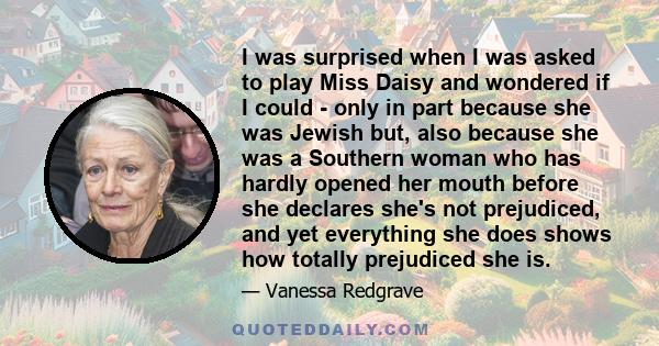 I was surprised when I was asked to play Miss Daisy and wondered if I could - only in part because she was Jewish but, also because she was a Southern woman who has hardly opened her mouth before she declares she's not