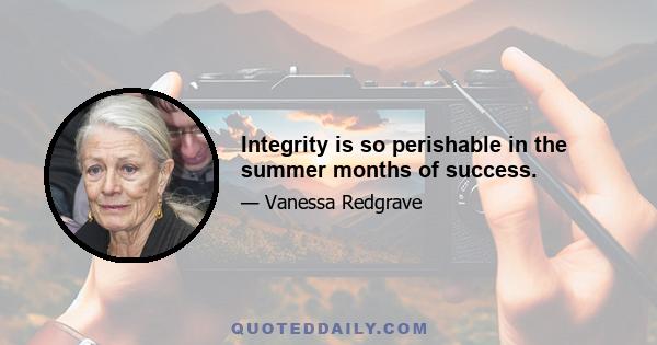 Integrity is so perishable in the summer months of success.