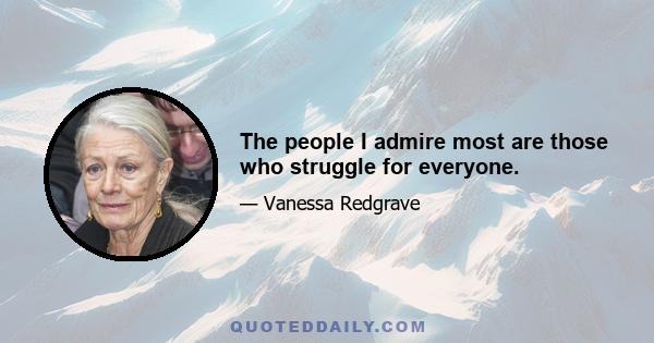 The people I admire most are those who struggle for everyone.