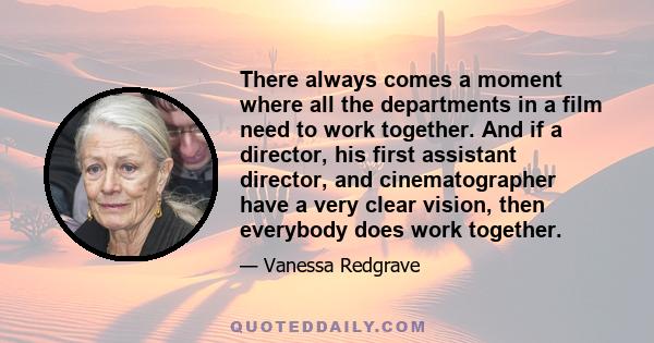 There always comes a moment where all the departments in a film need to work together. And if a director, his first assistant director, and cinematographer have a very clear vision, then everybody does work together.