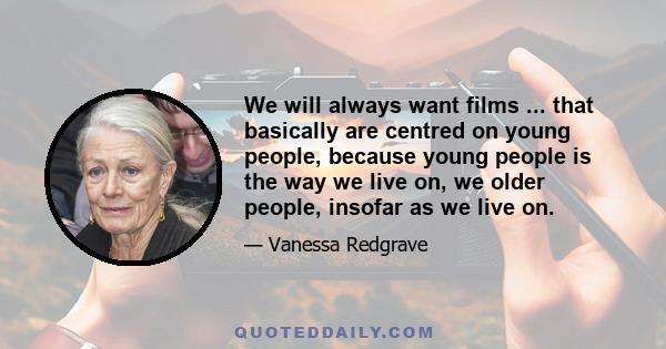 We will always want films ... that basically are centred on young people, because young people is the way we live on, we older people, insofar as we live on.