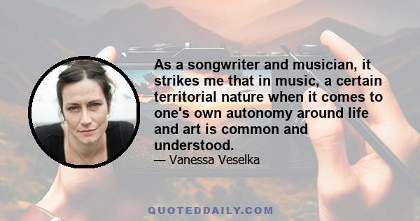 As a songwriter and musician, it strikes me that in music, a certain territorial nature when it comes to one's own autonomy around life and art is common and understood.