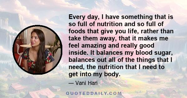 Every day, I have something that is so full of nutrition and so full of foods that give you life, rather than take them away, that it makes me feel amazing and really good inside. It balances my blood sugar, balances