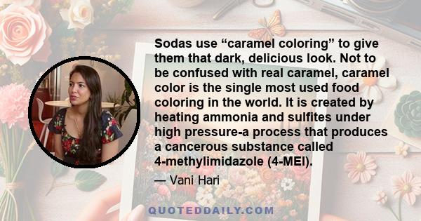 Sodas use “caramel coloring” to give them that dark, delicious look. Not to be confused with real caramel, caramel color is the single most used food coloring in the world. It is created by heating ammonia and sulfites