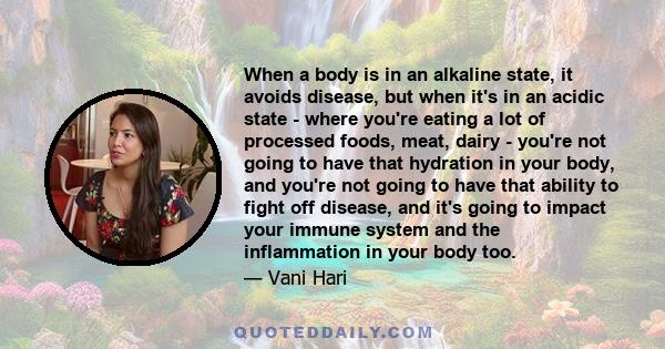 When a body is in an alkaline state, it avoids disease, but when it's in an acidic state - where you're eating a lot of processed foods, meat, dairy - you're not going to have that hydration in your body, and you're not 