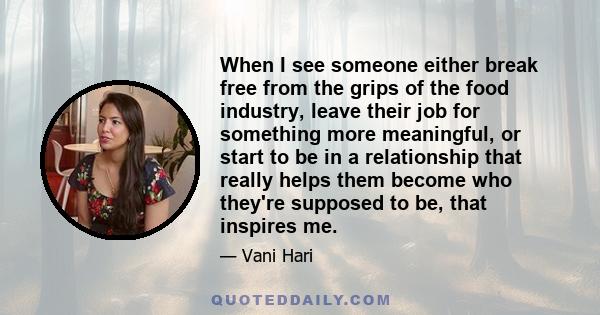 When I see someone either break free from the grips of the food industry, leave their job for something more meaningful, or start to be in a relationship that really helps them become who they're supposed to be, that