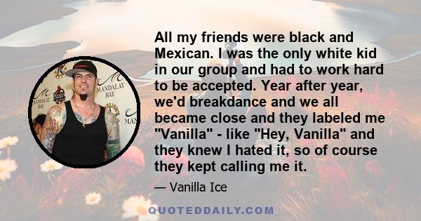 All my friends were black and Mexican. I was the only white kid in our group and had to work hard to be accepted. Year after year, we'd breakdance and we all became close and they labeled me Vanilla - like Hey, Vanilla