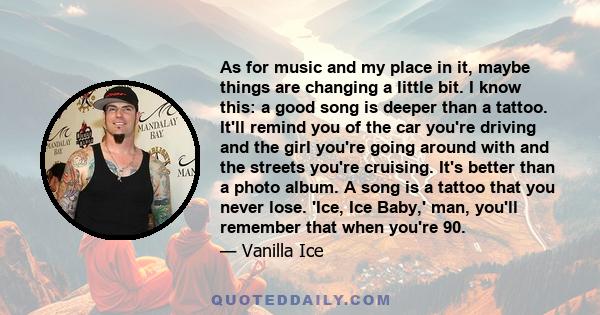 As for music and my place in it, maybe things are changing a little bit. I know this: a good song is deeper than a tattoo. It'll remind you of the car you're driving and the girl you're going around with and the streets 