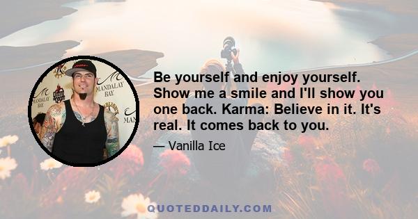 Be yourself and enjoy yourself. Show me a smile and I'll show you one back. Karma: Believe in it. It's real. It comes back to you.