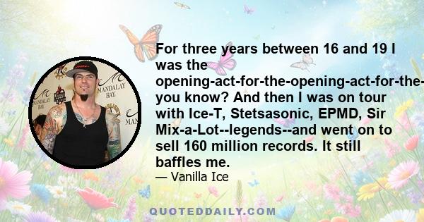 For three years between 16 and 19 I was the opening-act-for-the-opening-act-for-the-opening-act, you know? And then I was on tour with Ice-T, Stetsasonic, EPMD, Sir Mix-a-Lot--legends--and went on to sell 160 million