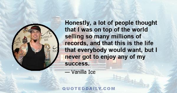 Honestly, a lot of people thought that I was on top of the world selling so many millions of records, and that this is the life that everybody would want, but I never got to enjoy any of my success.