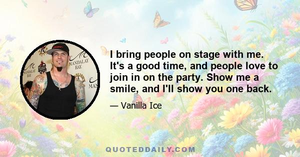 I bring people on stage with me. It's a good time, and people love to join in on the party. Show me a smile, and I'll show you one back.