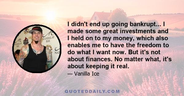 I didn't end up going bankrupt... I made some great investments and I held on to my money, which also enables me to have the freedom to do what I want now. But it's not about finances. No matter what, it's about keeping 