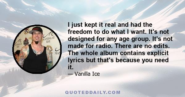 I just kept it real and had the freedom to do what I want. It's not designed for any age group. It's not made for radio. There are no edits. The whole album contains explicit lyrics but that's because you need it.