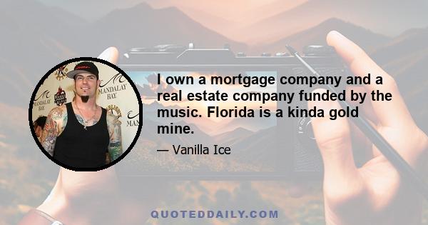 I own a mortgage company and a real estate company funded by the music. Florida is a kinda gold mine.