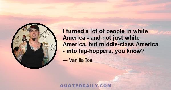 I turned a lot of people in white America - and not just white America, but middle-class America - into hip-hoppers, you know?