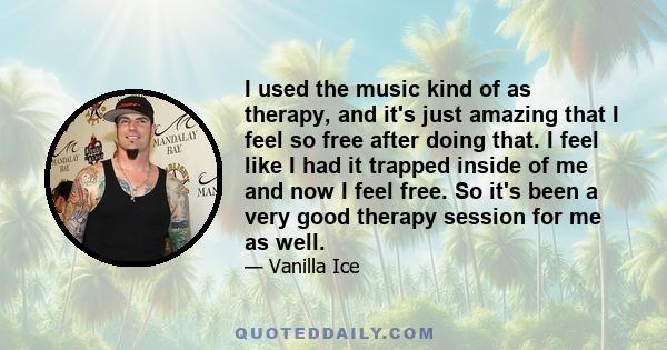 I used the music kind of as therapy, and it's just amazing that I feel so free after doing that. I feel like I had it trapped inside of me and now I feel free. So it's been a very good therapy session for me as well.