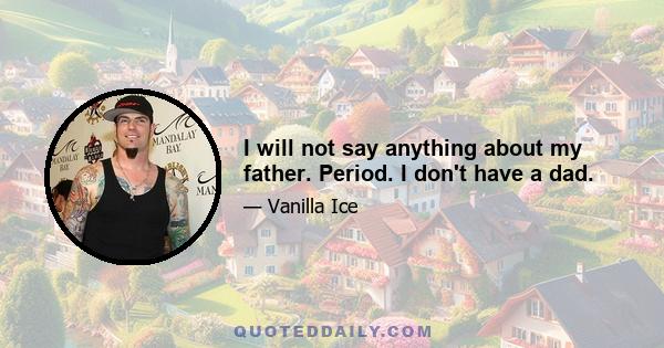 I will not say anything about my father. Period. I don't have a dad.